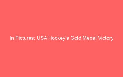 In Pictures: USA Hockey’s Gold Medal Victory
